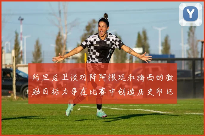 约旦后卫谈对阵阿根廷和梅西的激励目标力争在比赛中创造历史印记