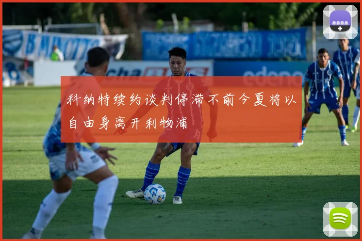 科纳特续约谈判停滞不前今夏将以自由身离开利物浦