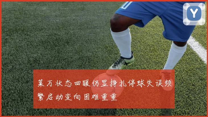 莱万状态回暖仍显挣扎停球失误频繁启动变向困难重重