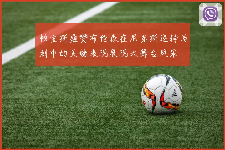 帕金斯盛赞布伦森在尼克斯逆转马刺中的关键表现展现大舞台风采