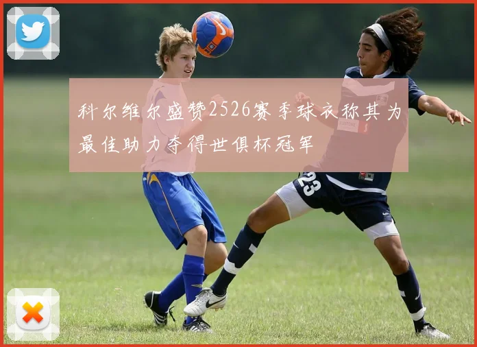 科尔维尔盛赞2526赛季球衣称其为最佳助力夺得世俱杯冠军