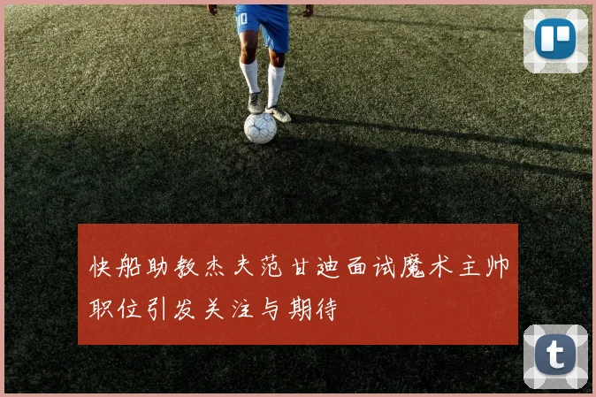 快船助教杰夫范甘迪面试魔术主帅职位引发关注与期待