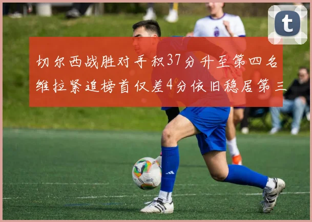 切尔西战胜对手积37分升至第四名维拉紧追榜首仅差4分依旧稳居第三