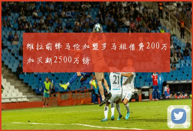 维拉前锋马伦加盟罗马租借费200万加买断2500万镑