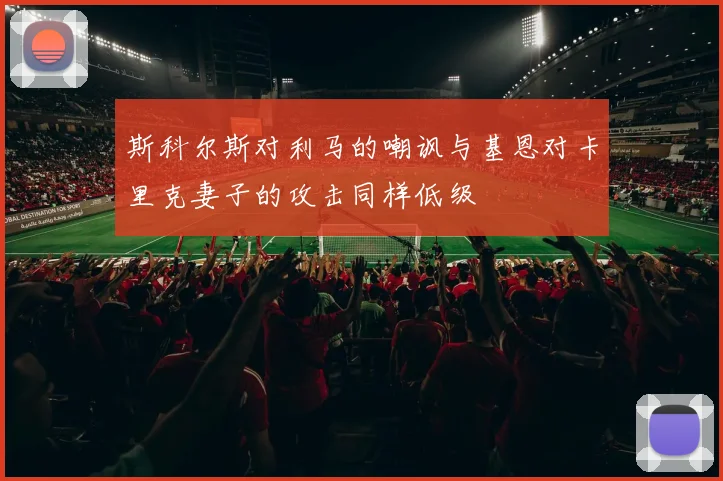 斯科尔斯对利马的嘲讽与基恩对卡里克妻子的攻击同样低级