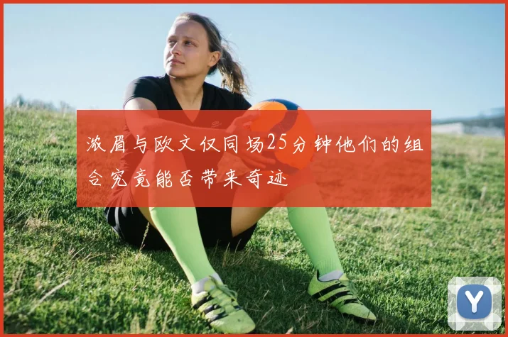 浓眉与欧文仅同场25分钟他们的组合究竟能否带来奇迹