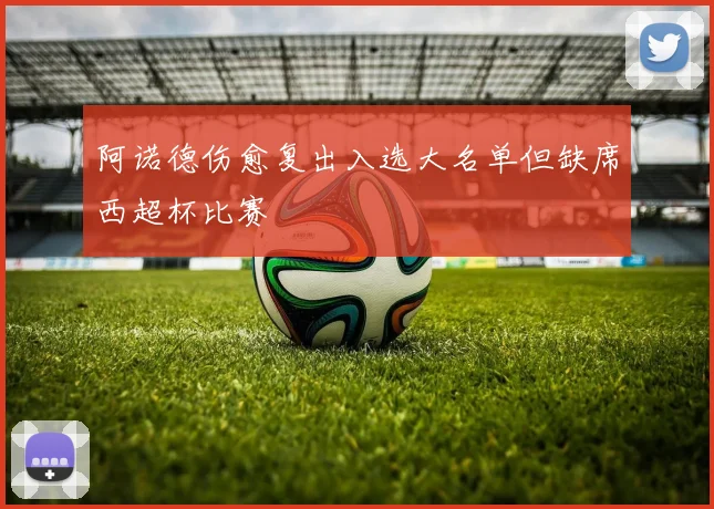 阿诺德伤愈复出入选大名单但缺席西超杯比赛