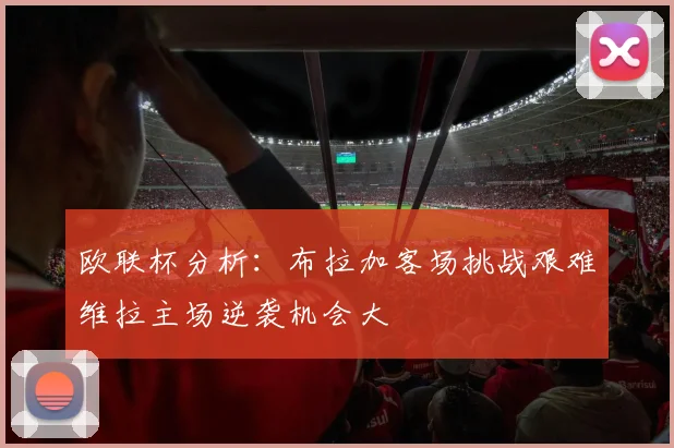 欧联杯分析：布拉加客场挑战艰难维拉主场逆袭机会大