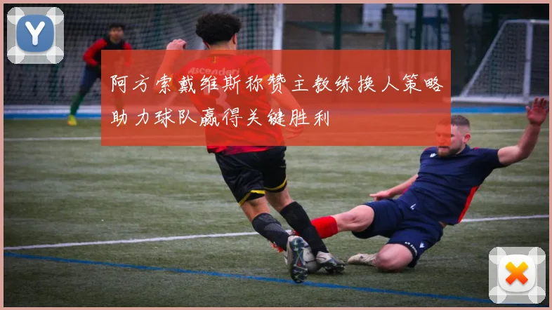 阿方索戴维斯称赞主教练换人策略助力球队赢得关键胜利