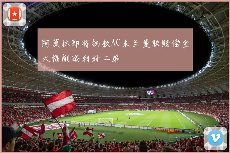 阿莫林即将执教AC米兰曼联赔偿金大幅削减利好二弟
