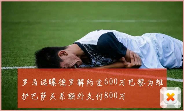 罗马诺曝德罗解约金600万巴黎为维护巴萨关系额外支付800万