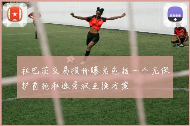 祖巴茨交易报价曝光包括一个无保护首轮和选秀权互换方案