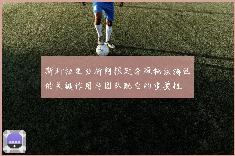 斯科拉里分析阿根廷夺冠秘诀梅西的关键作用与团队配合的重要性