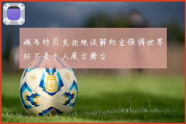 施洛特贝克拒绝谈解约金强调世界杯不是个人展示舞台
