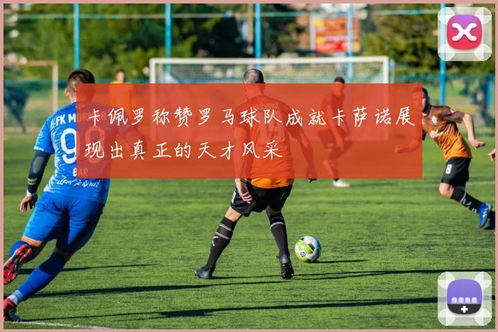卡佩罗称赞罗马球队成就卡萨诺展现出真正的天才风采