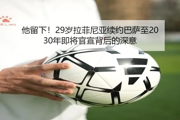 他留下!29岁拉菲尼亚续约巴萨至2030年即将官宣背后的深意
